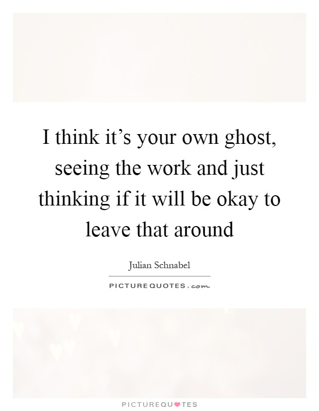 I think it's your own ghost, seeing the work and just thinking if it will be okay to leave that around Picture Quote #1