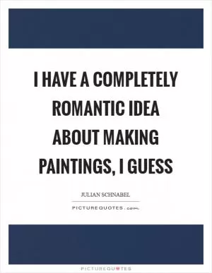 I have a completely romantic idea about making paintings, I guess Picture Quote #1