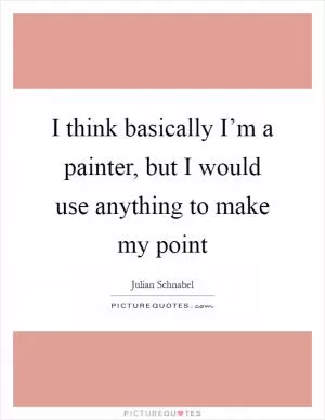 I think basically I’m a painter, but I would use anything to make my point Picture Quote #1