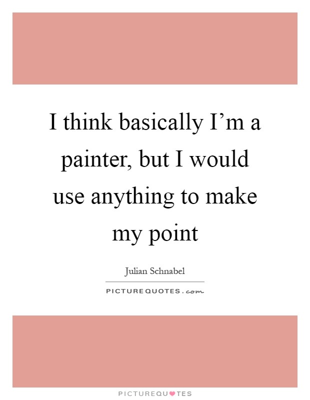 I think basically I'm a painter, but I would use anything to make my point Picture Quote #1
