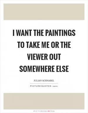 I want the paintings to take me or the viewer out somewhere else Picture Quote #1