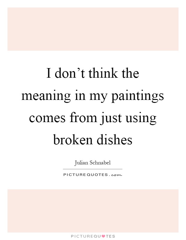 I don't think the meaning in my paintings comes from just using broken dishes Picture Quote #1