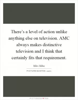 There’s a level of action unlike anything else on television. AMC always makes distinctive television and I think that certainly fits that requirement Picture Quote #1