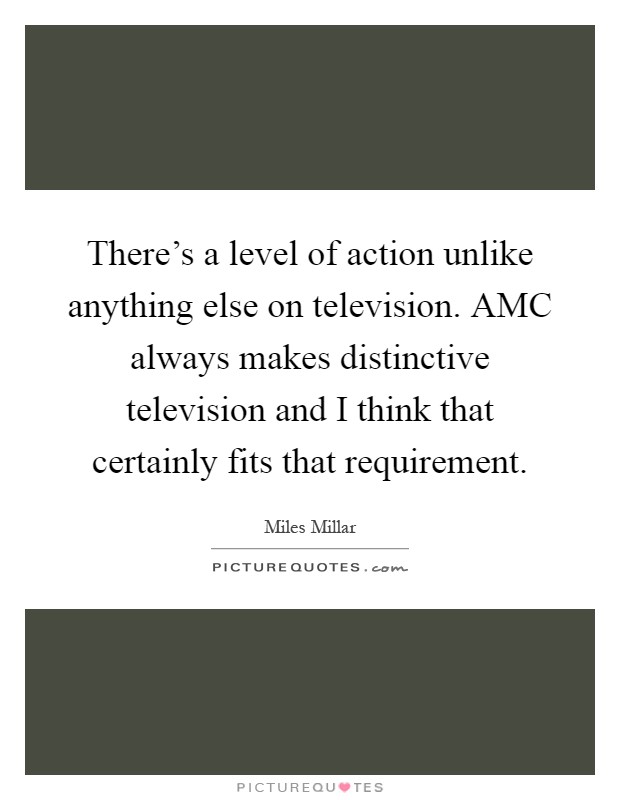There's a level of action unlike anything else on television. AMC always makes distinctive television and I think that certainly fits that requirement Picture Quote #1