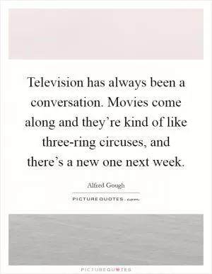 Television has always been a conversation. Movies come along and they’re kind of like three-ring circuses, and there’s a new one next week Picture Quote #1