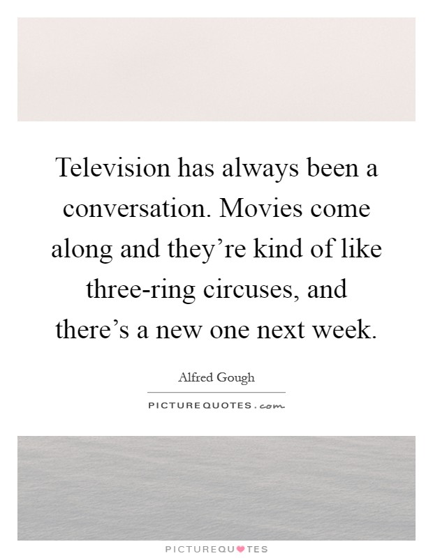 Television has always been a conversation. Movies come along and they're kind of like three-ring circuses, and there's a new one next week Picture Quote #1