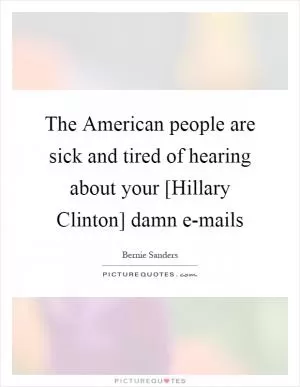 The American people are sick and tired of hearing about your [Hillary Clinton] damn e-mails Picture Quote #1