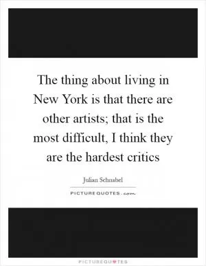 The thing about living in New York is that there are other artists; that is the most difficult, I think they are the hardest critics Picture Quote #1