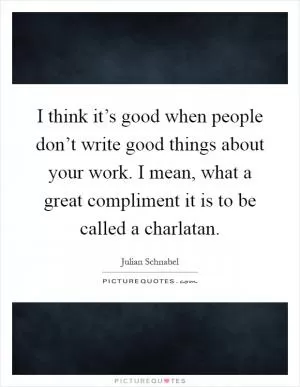 I think it’s good when people don’t write good things about your work. I mean, what a great compliment it is to be called a charlatan Picture Quote #1
