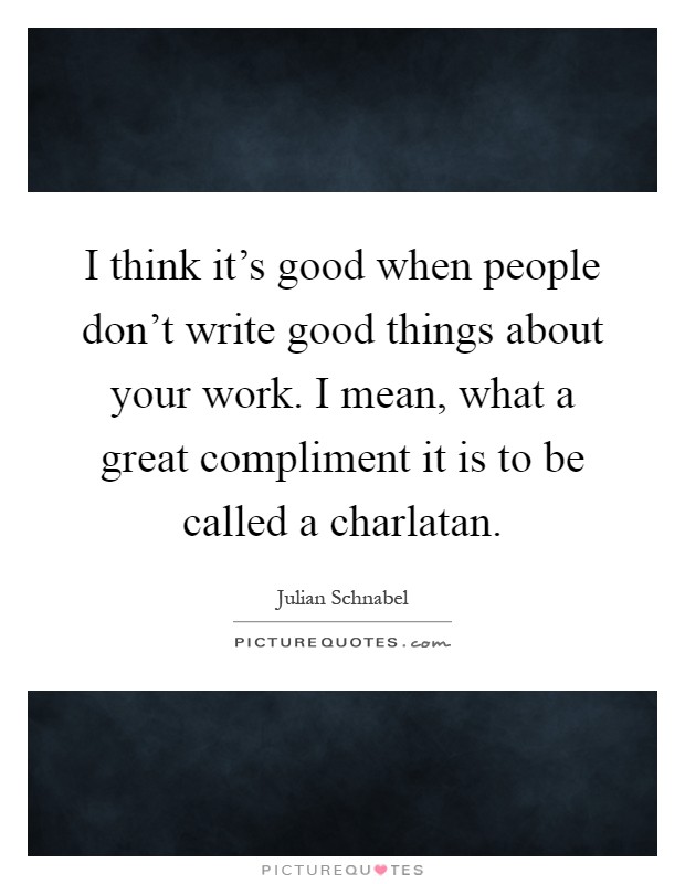 I think it's good when people don't write good things about your work. I mean, what a great compliment it is to be called a charlatan Picture Quote #1