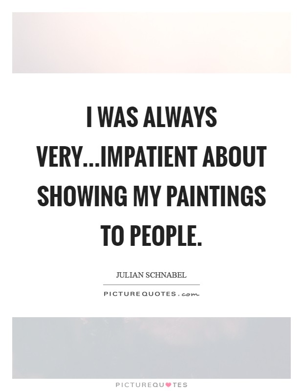 I was always very...impatient about showing my paintings to people Picture Quote #1