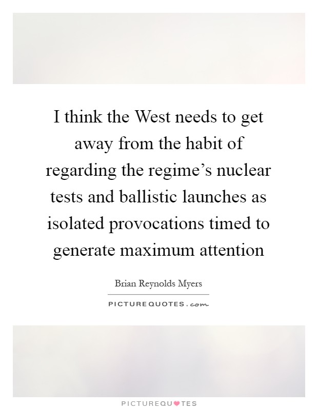 I think the West needs to get away from the habit of regarding the regime's nuclear tests and ballistic launches as isolated provocations timed to generate maximum attention Picture Quote #1
