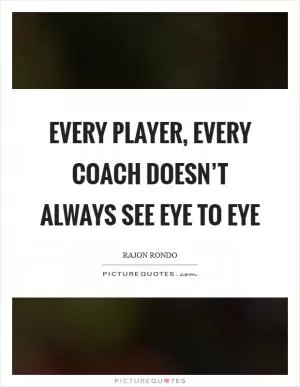 Every player, every coach doesn’t always see eye to eye Picture Quote #1