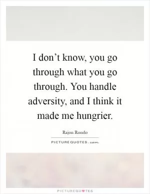 I don’t know, you go through what you go through. You handle adversity, and I think it made me hungrier Picture Quote #1