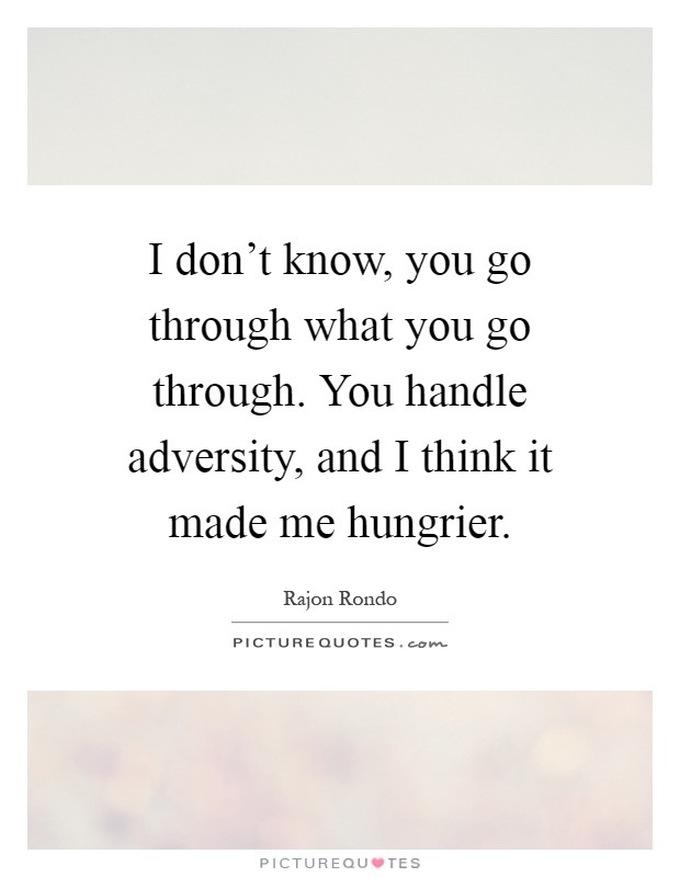 I don't know, you go through what you go through. You handle adversity, and I think it made me hungrier Picture Quote #1