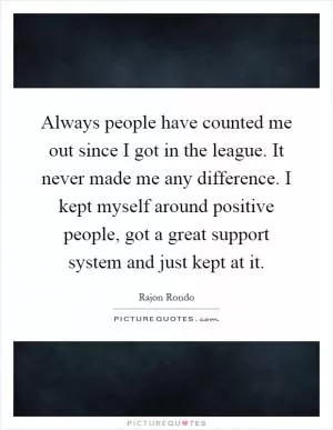 Always people have counted me out since I got in the league. It never made me any difference. I kept myself around positive people, got a great support system and just kept at it Picture Quote #1