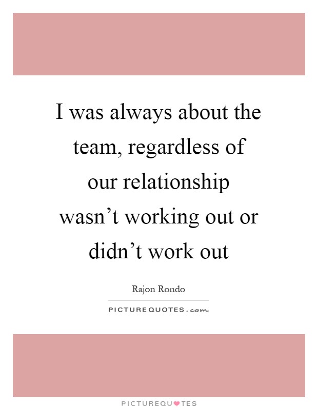 I was always about the team, regardless of our relationship wasn't working out or didn't work out Picture Quote #1