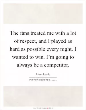 The fans treated me with a lot of respect, and I played as hard as possible every night. I wanted to win. I’m going to always be a competitor Picture Quote #1