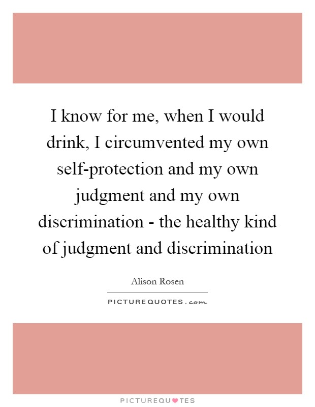 I know for me, when I would drink, I circumvented my own self-protection and my own judgment and my own discrimination - the healthy kind of judgment and discrimination Picture Quote #1