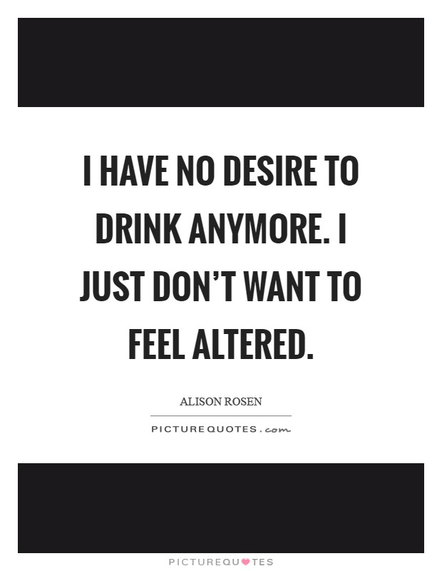 I have no desire to drink anymore. I just don't want to feel altered Picture Quote #1