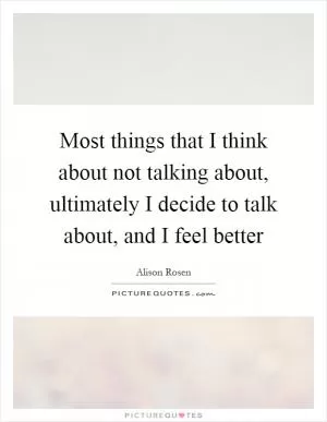 Most things that I think about not talking about, ultimately I decide to talk about, and I feel better Picture Quote #1