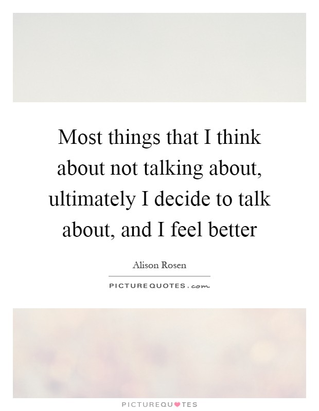 Most things that I think about not talking about, ultimately I decide to talk about, and I feel better Picture Quote #1