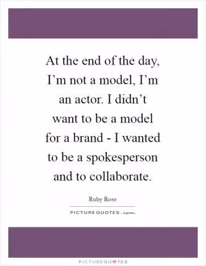 At the end of the day, I’m not a model, I’m an actor. I didn’t want to be a model for a brand - I wanted to be a spokesperson and to collaborate Picture Quote #1