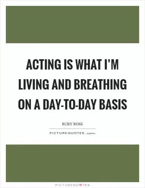 Acting is what I’m living and breathing on a day-to-day basis Picture Quote #1