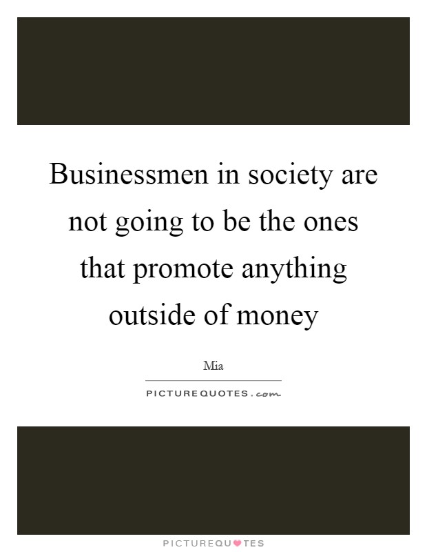 Businessmen in society are not going to be the ones that promote anything outside of money Picture Quote #1