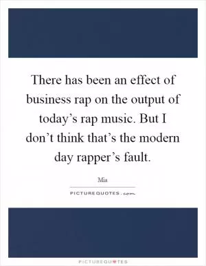 There has been an effect of business rap on the output of today’s rap music. But I don’t think that’s the modern day rapper’s fault Picture Quote #1