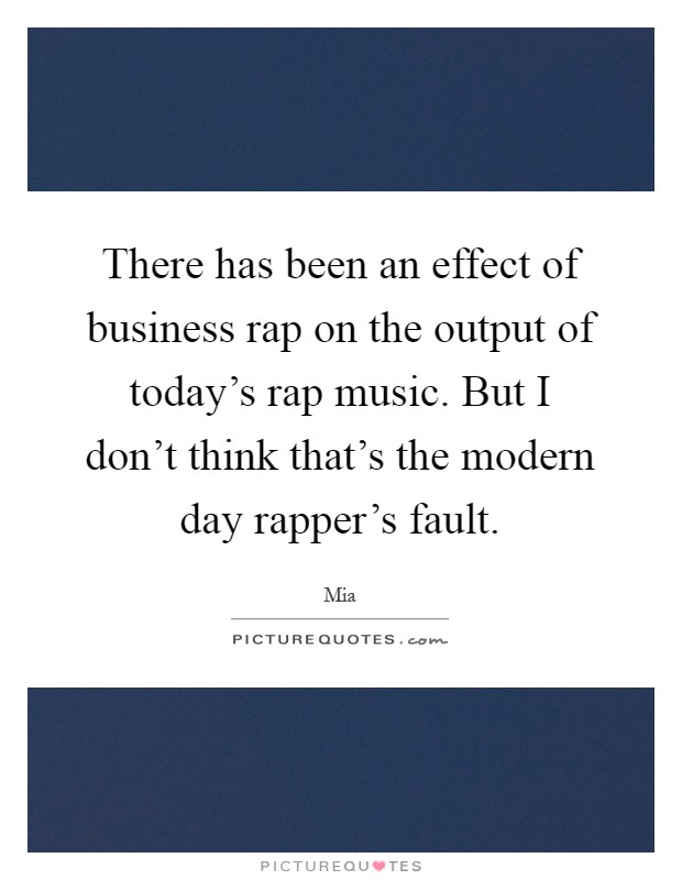 There has been an effect of business rap on the output of today's rap music. But I don't think that's the modern day rapper's fault Picture Quote #1