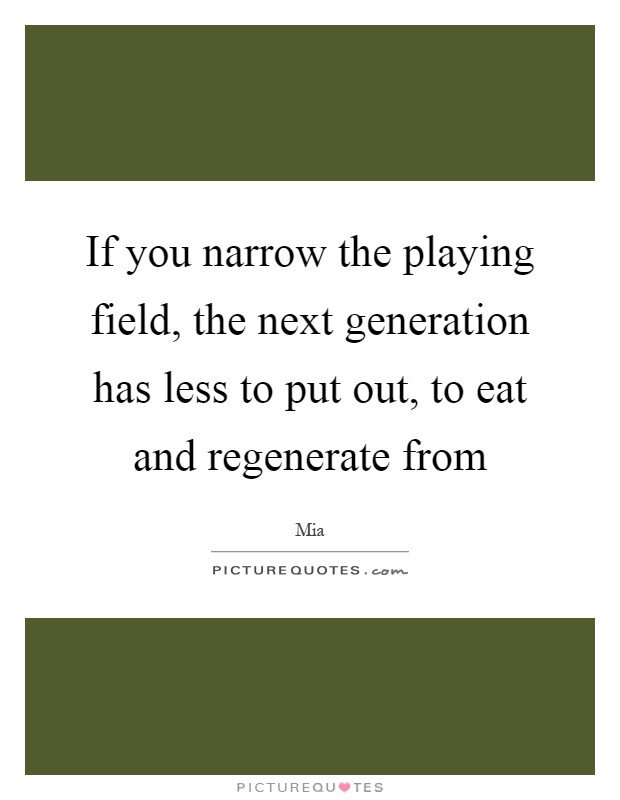 If you narrow the playing field, the next generation has less to put out, to eat and regenerate from Picture Quote #1