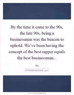 By the time it came to the 90s, the late 90s, being a businessman was the beacon to uphold. We’ve been having the concept of the best rapper equals the best businessman Picture Quote #1