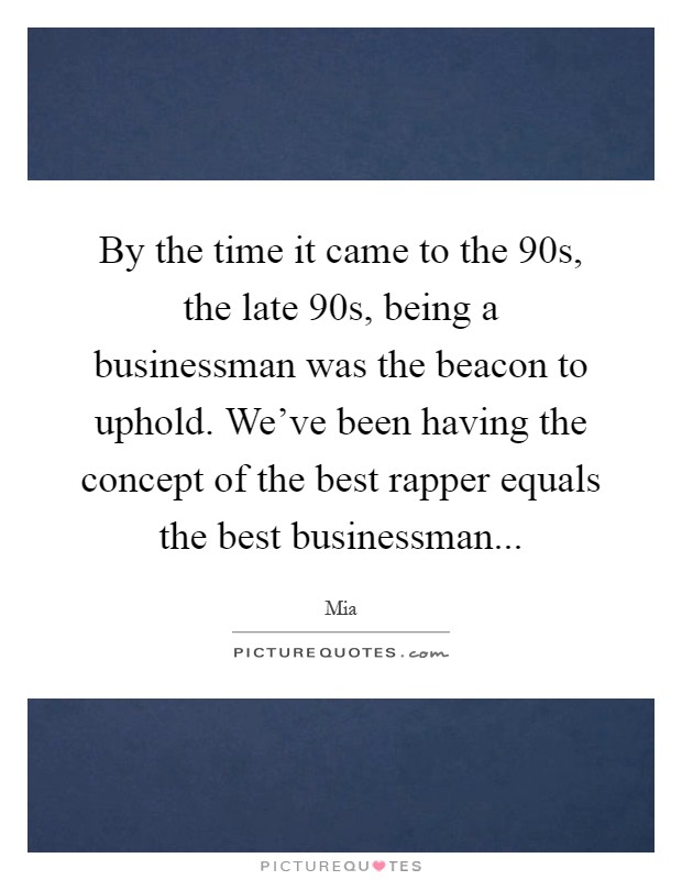 By the time it came to the 90s, the late 90s, being a businessman was the beacon to uphold. We've been having the concept of the best rapper equals the best businessman Picture Quote #1