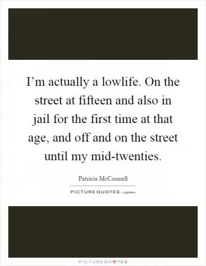 I’m actually a lowlife. On the street at fifteen and also in jail for the first time at that age, and off and on the street until my mid-twenties Picture Quote #1