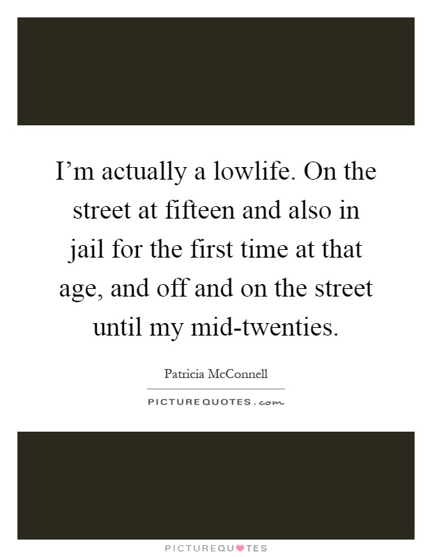 I'm actually a lowlife. On the street at fifteen and also in jail for the first time at that age, and off and on the street until my mid-twenties Picture Quote #1