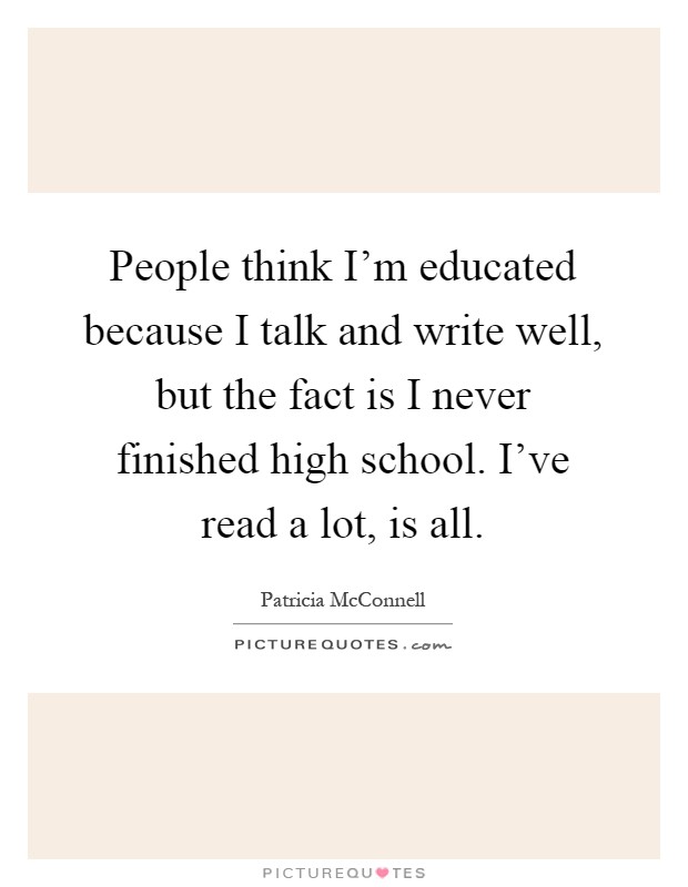 People think I'm educated because I talk and write well, but the fact is I never finished high school. I've read a lot, is all Picture Quote #1