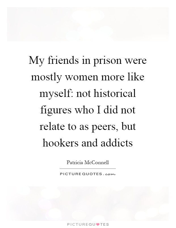 My friends in prison were mostly women more like myself: not historical figures who I did not relate to as peers, but hookers and addicts Picture Quote #1