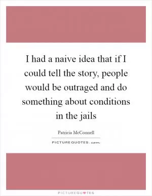 I had a naive idea that if I could tell the story, people would be outraged and do something about conditions in the jails Picture Quote #1