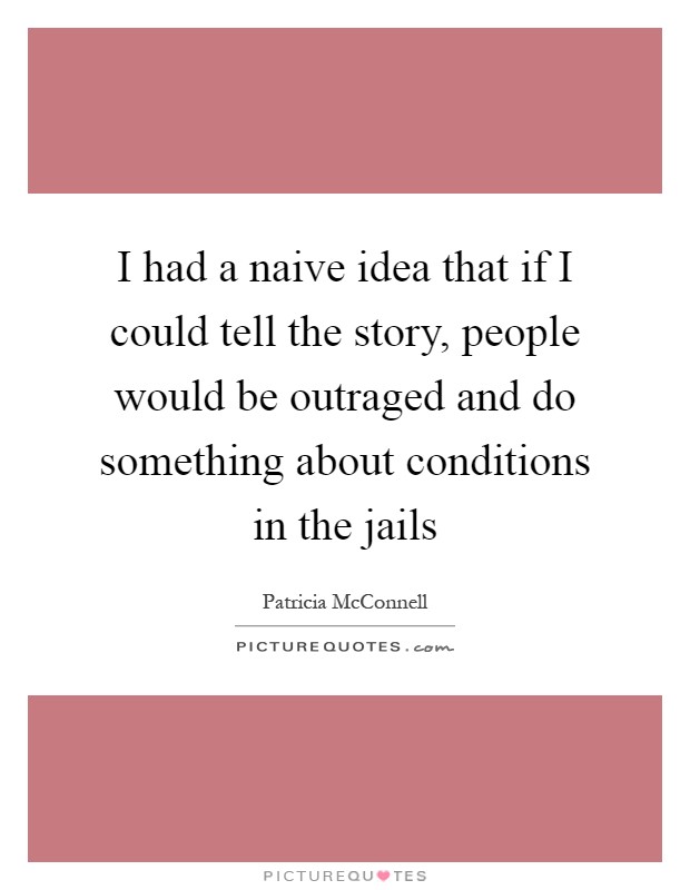 I had a naive idea that if I could tell the story, people would be outraged and do something about conditions in the jails Picture Quote #1