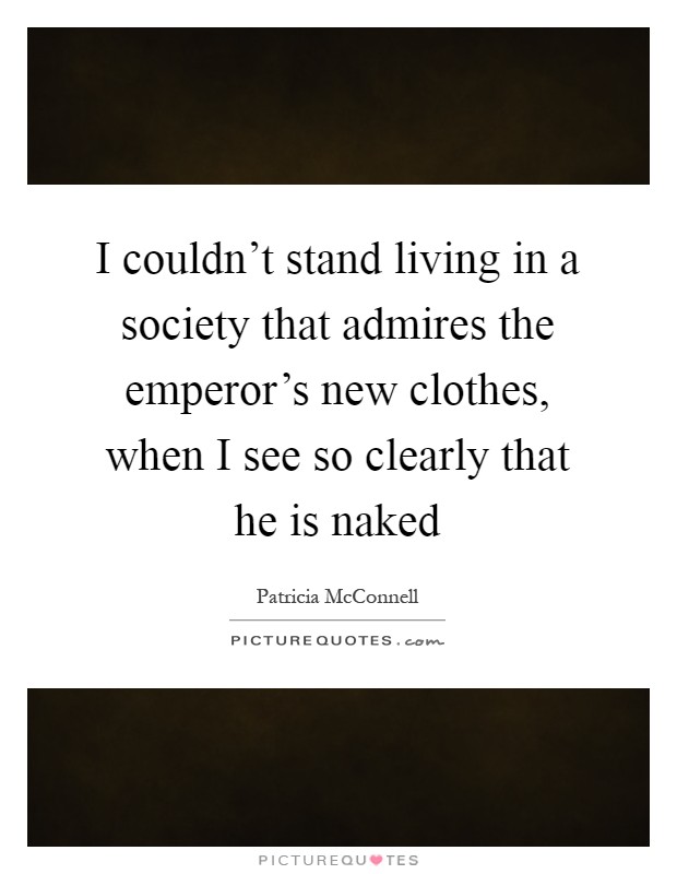 I couldn't stand living in a society that admires the emperor's new clothes, when I see so clearly that he is naked Picture Quote #1