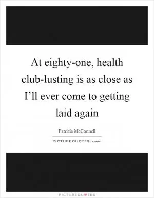 At eighty-one, health club-lusting is as close as I’ll ever come to getting laid again Picture Quote #1