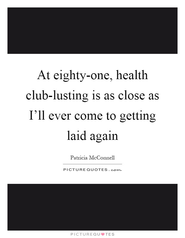 At eighty-one, health club-lusting is as close as I'll ever come to getting laid again Picture Quote #1