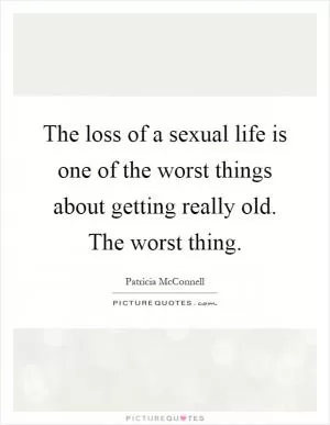 The loss of a sexual life is one of the worst things about getting really old. The worst thing Picture Quote #1