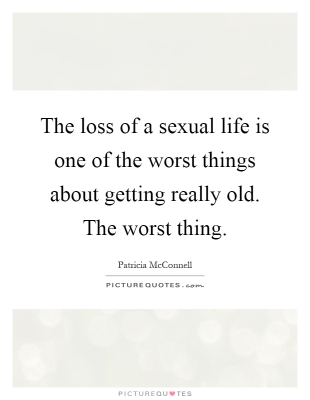 The loss of a sexual life is one of the worst things about getting really old. The worst thing Picture Quote #1