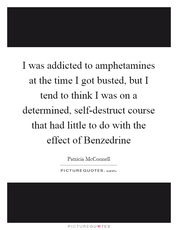 I was addicted to amphetamines at the time I got busted, but I tend to think I was on a determined, self-destruct course that had little to do with the effect of Benzedrine Picture Quote #1