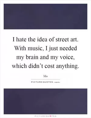 I hate the idea of street art. With music, I just needed my brain and my voice, which didn’t cost anything Picture Quote #1