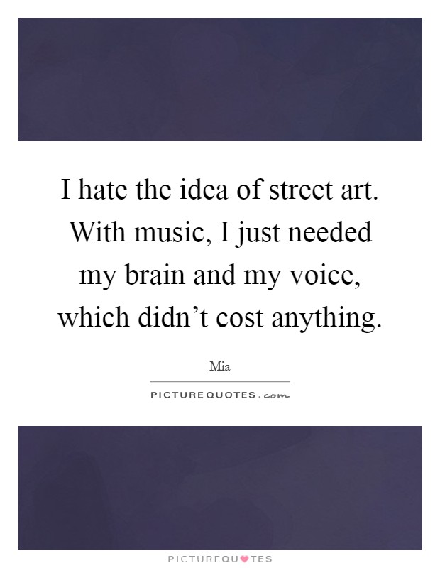 I hate the idea of street art. With music, I just needed my brain and my voice, which didn't cost anything Picture Quote #1