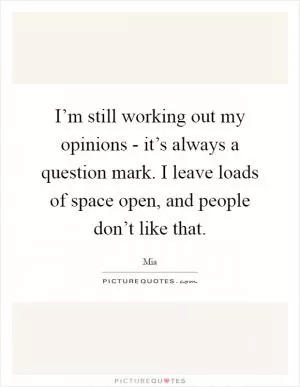 I’m still working out my opinions - it’s always a question mark. I leave loads of space open, and people don’t like that Picture Quote #1