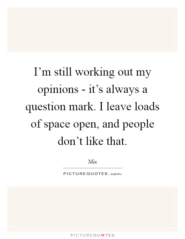 I'm still working out my opinions - it's always a question mark. I leave loads of space open, and people don't like that Picture Quote #1
